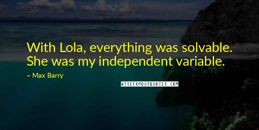 Max Barry Quotes: With Lola, everything was solvable. She was my independent variable.