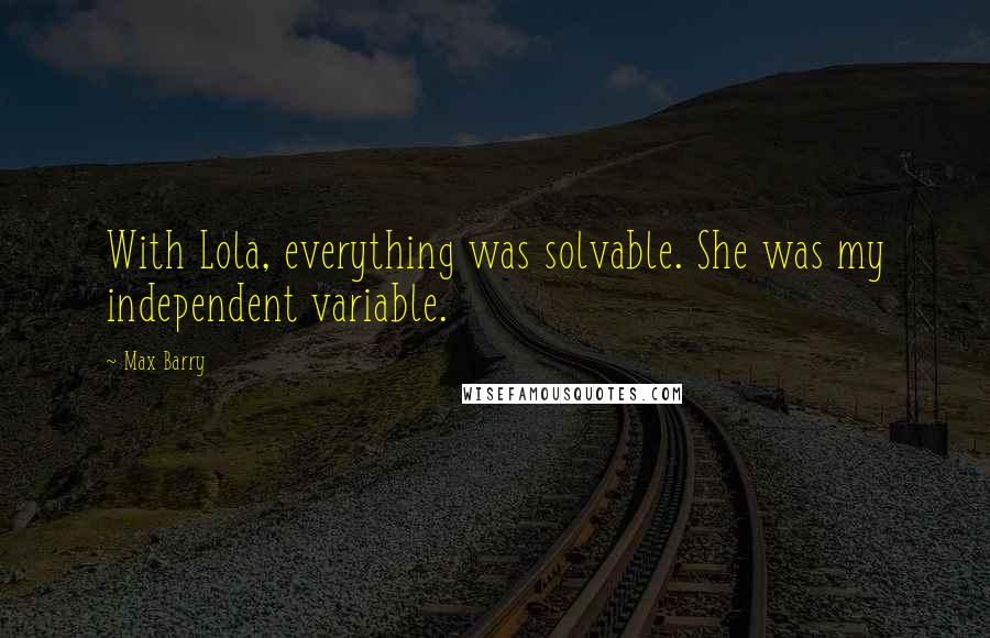 Max Barry Quotes: With Lola, everything was solvable. She was my independent variable.