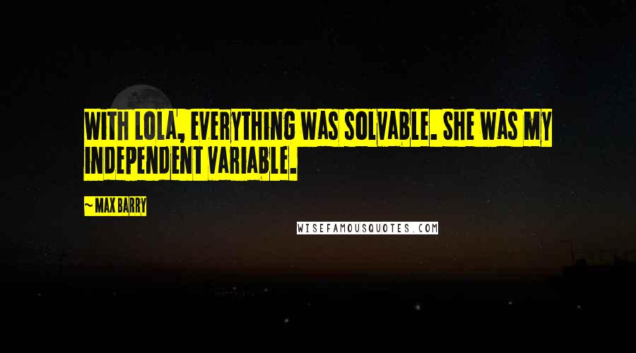 Max Barry Quotes: With Lola, everything was solvable. She was my independent variable.