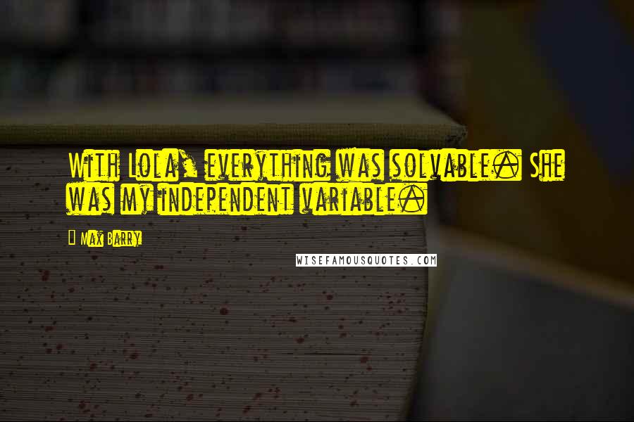 Max Barry Quotes: With Lola, everything was solvable. She was my independent variable.