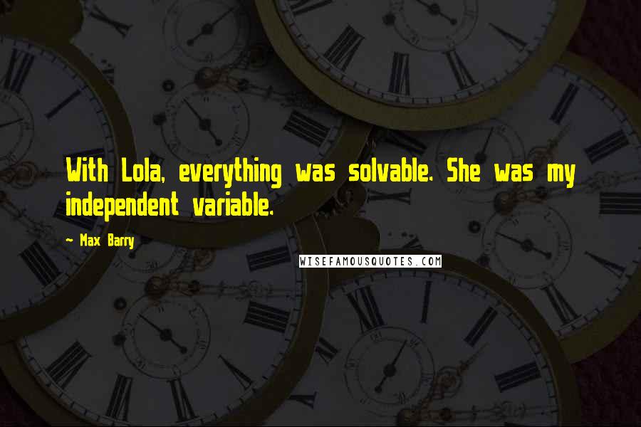 Max Barry Quotes: With Lola, everything was solvable. She was my independent variable.