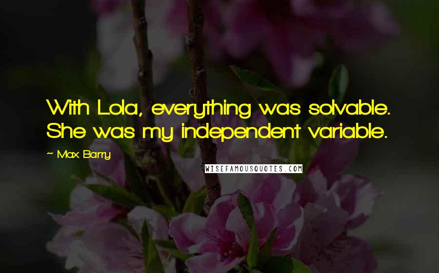 Max Barry Quotes: With Lola, everything was solvable. She was my independent variable.