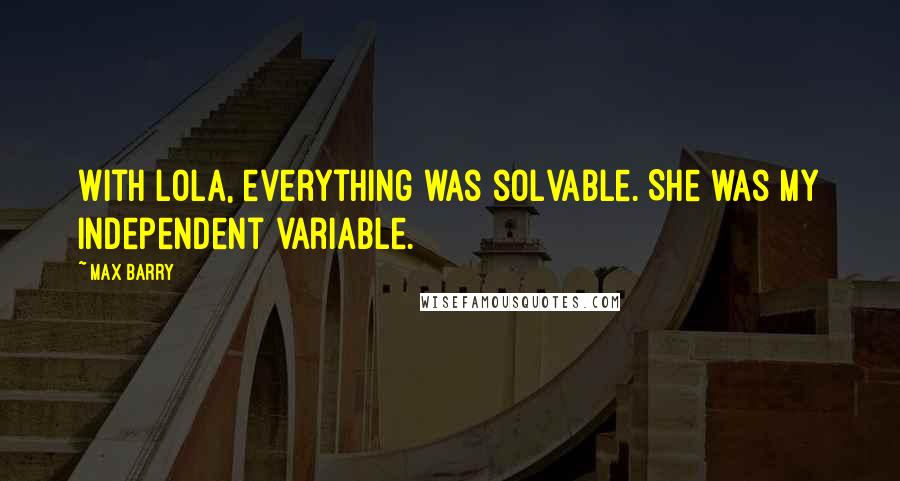 Max Barry Quotes: With Lola, everything was solvable. She was my independent variable.