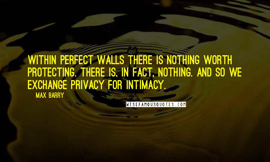 Max Barry Quotes: Within perfect walls there is nothing worth protecting. There is, in fact, nothing. And so we exchange privacy for intimacy.