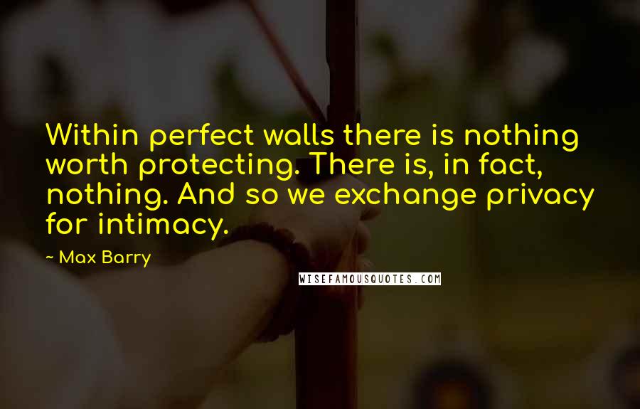 Max Barry Quotes: Within perfect walls there is nothing worth protecting. There is, in fact, nothing. And so we exchange privacy for intimacy.