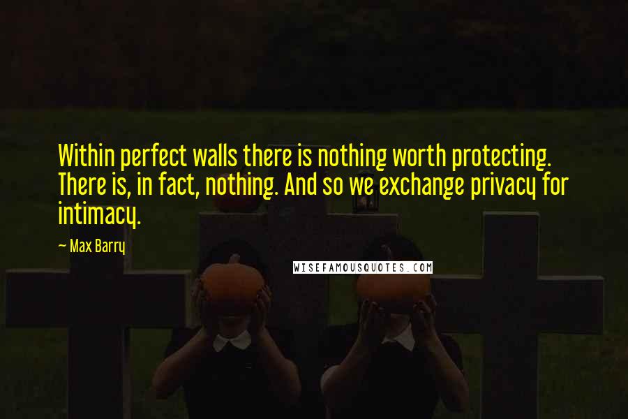 Max Barry Quotes: Within perfect walls there is nothing worth protecting. There is, in fact, nothing. And so we exchange privacy for intimacy.