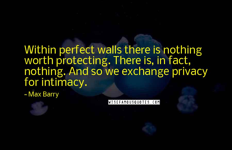 Max Barry Quotes: Within perfect walls there is nothing worth protecting. There is, in fact, nothing. And so we exchange privacy for intimacy.