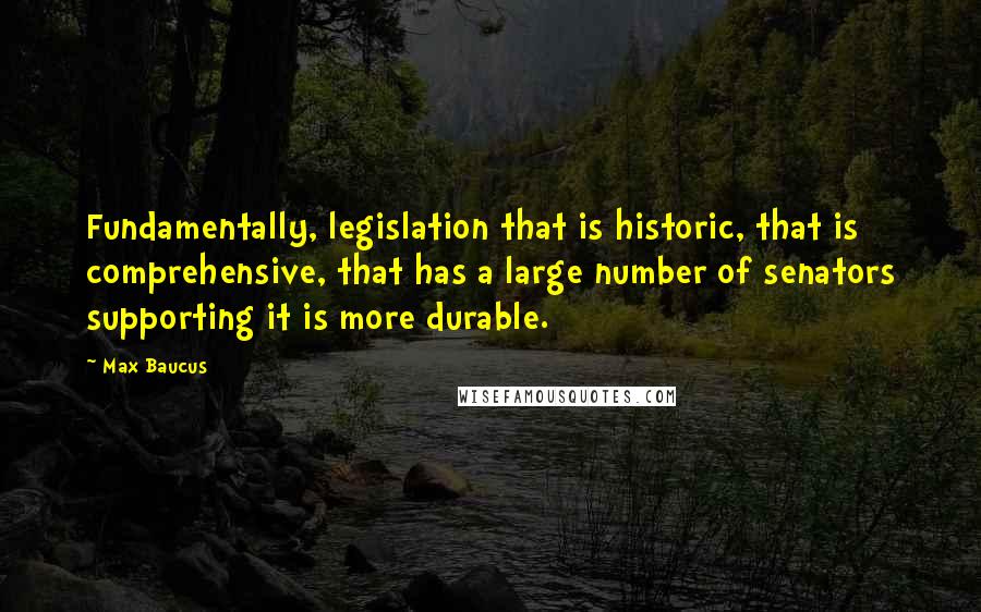 Max Baucus Quotes: Fundamentally, legislation that is historic, that is comprehensive, that has a large number of senators supporting it is more durable.