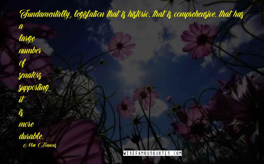 Max Baucus Quotes: Fundamentally, legislation that is historic, that is comprehensive, that has a large number of senators supporting it is more durable.