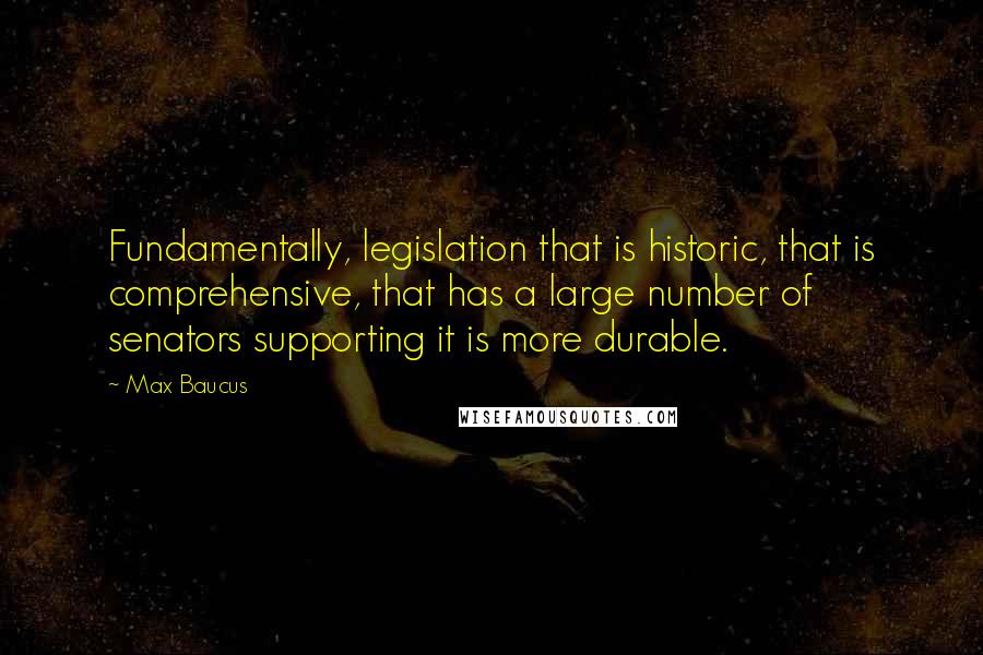 Max Baucus Quotes: Fundamentally, legislation that is historic, that is comprehensive, that has a large number of senators supporting it is more durable.
