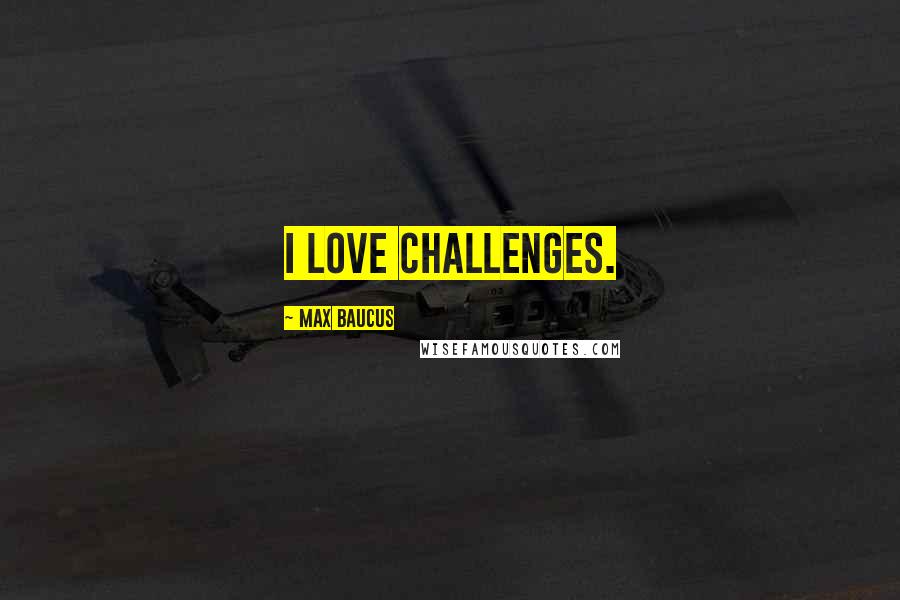Max Baucus Quotes: I love challenges.