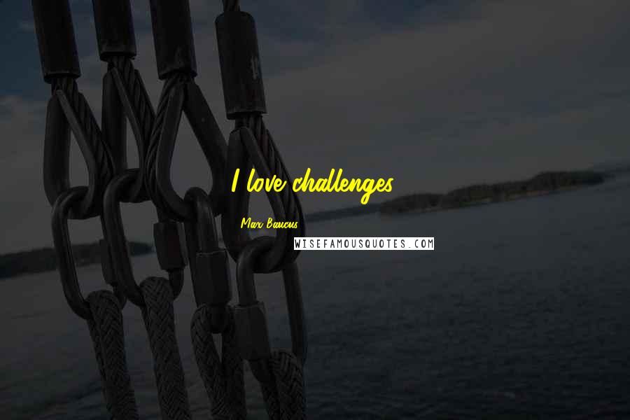 Max Baucus Quotes: I love challenges.