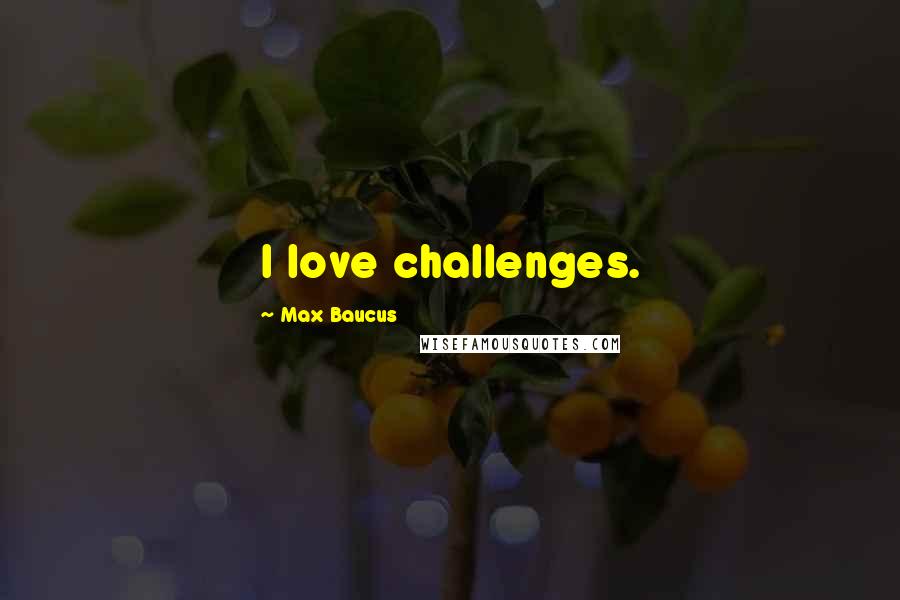 Max Baucus Quotes: I love challenges.