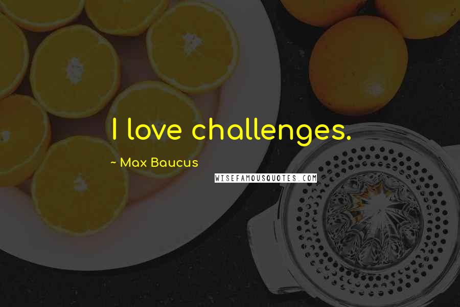 Max Baucus Quotes: I love challenges.