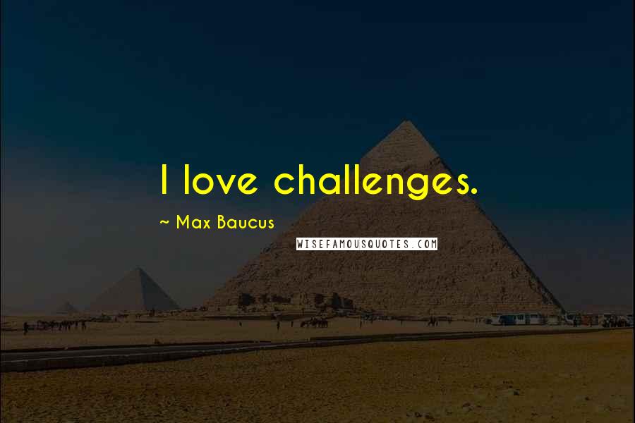 Max Baucus Quotes: I love challenges.