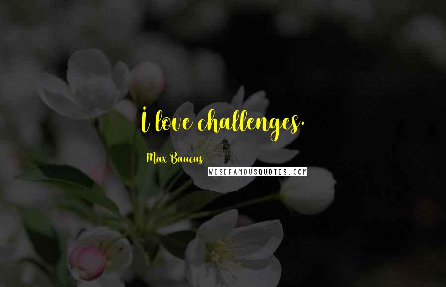 Max Baucus Quotes: I love challenges.