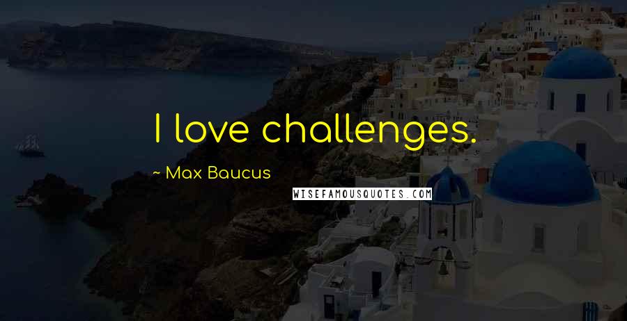Max Baucus Quotes: I love challenges.