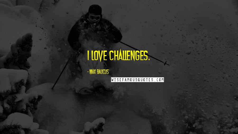 Max Baucus Quotes: I love challenges.
