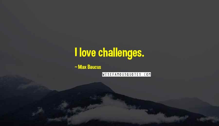 Max Baucus Quotes: I love challenges.