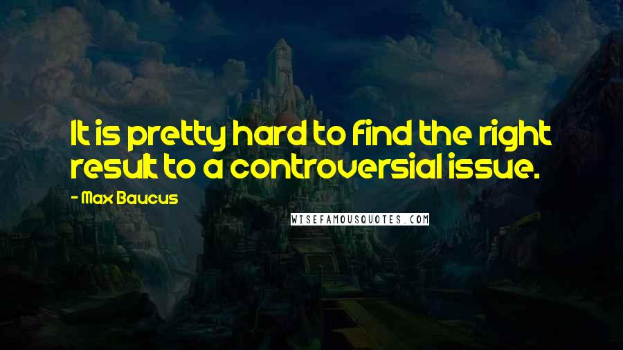 Max Baucus Quotes: It is pretty hard to find the right result to a controversial issue.