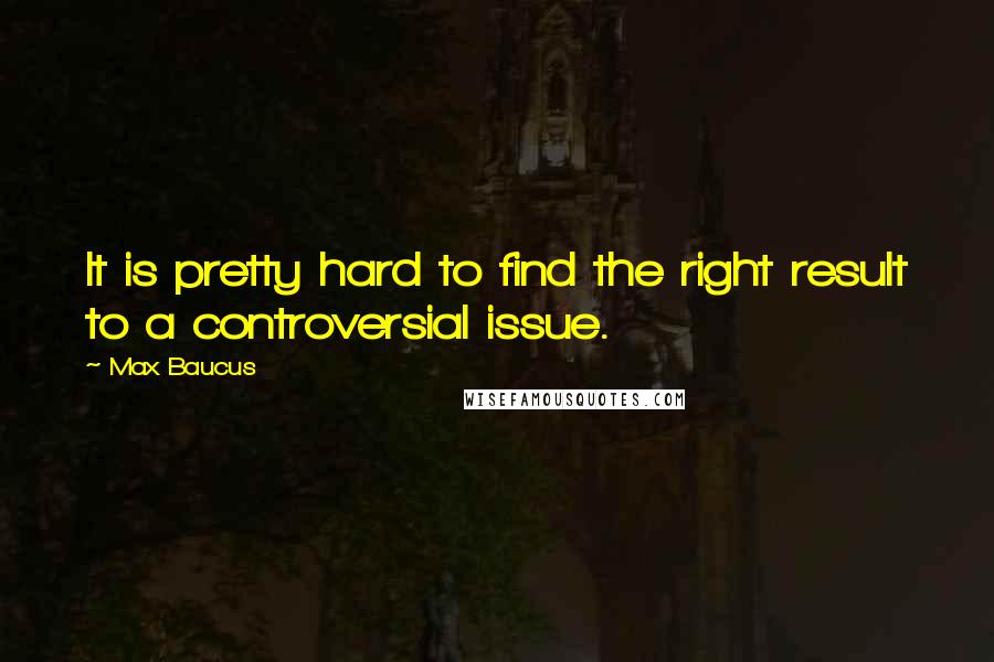 Max Baucus Quotes: It is pretty hard to find the right result to a controversial issue.