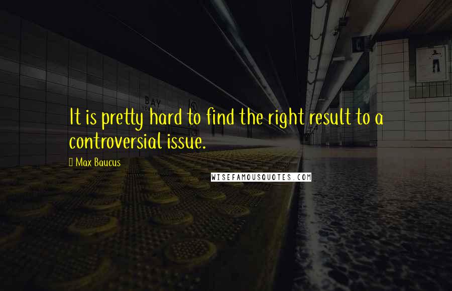 Max Baucus Quotes: It is pretty hard to find the right result to a controversial issue.