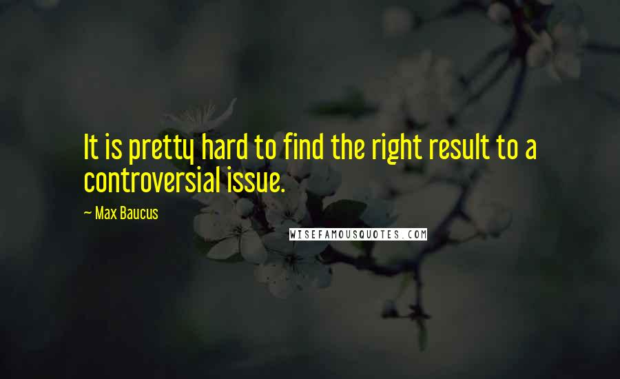 Max Baucus Quotes: It is pretty hard to find the right result to a controversial issue.