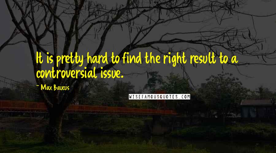 Max Baucus Quotes: It is pretty hard to find the right result to a controversial issue.