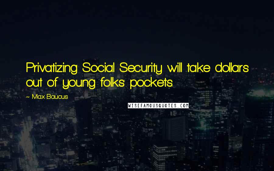 Max Baucus Quotes: Privatizing Social Security will take dollars out of young folks' pockets.