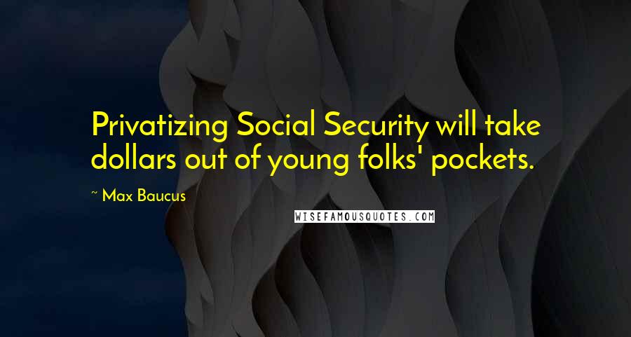 Max Baucus Quotes: Privatizing Social Security will take dollars out of young folks' pockets.