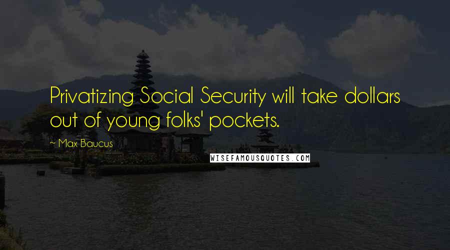 Max Baucus Quotes: Privatizing Social Security will take dollars out of young folks' pockets.