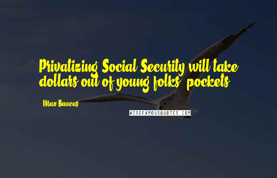 Max Baucus Quotes: Privatizing Social Security will take dollars out of young folks' pockets.