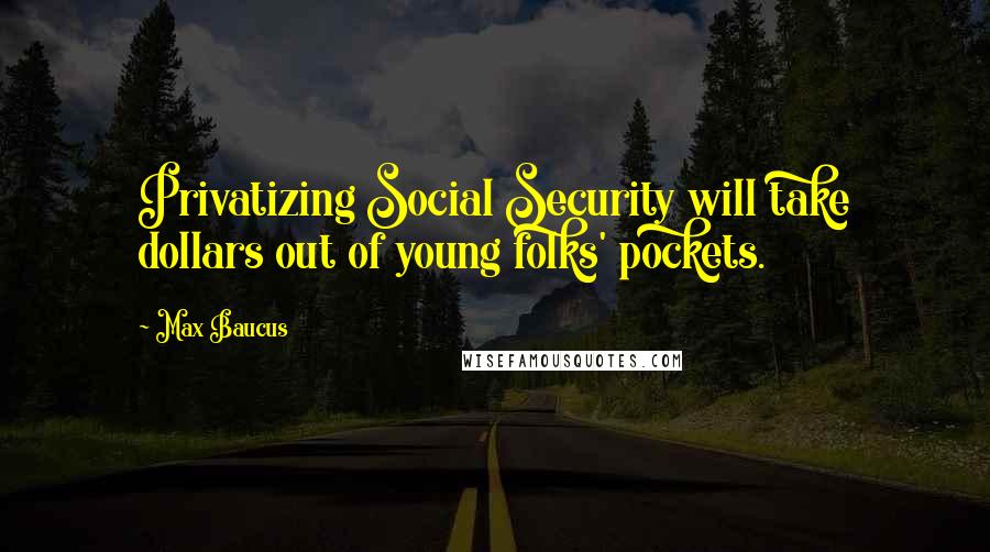 Max Baucus Quotes: Privatizing Social Security will take dollars out of young folks' pockets.