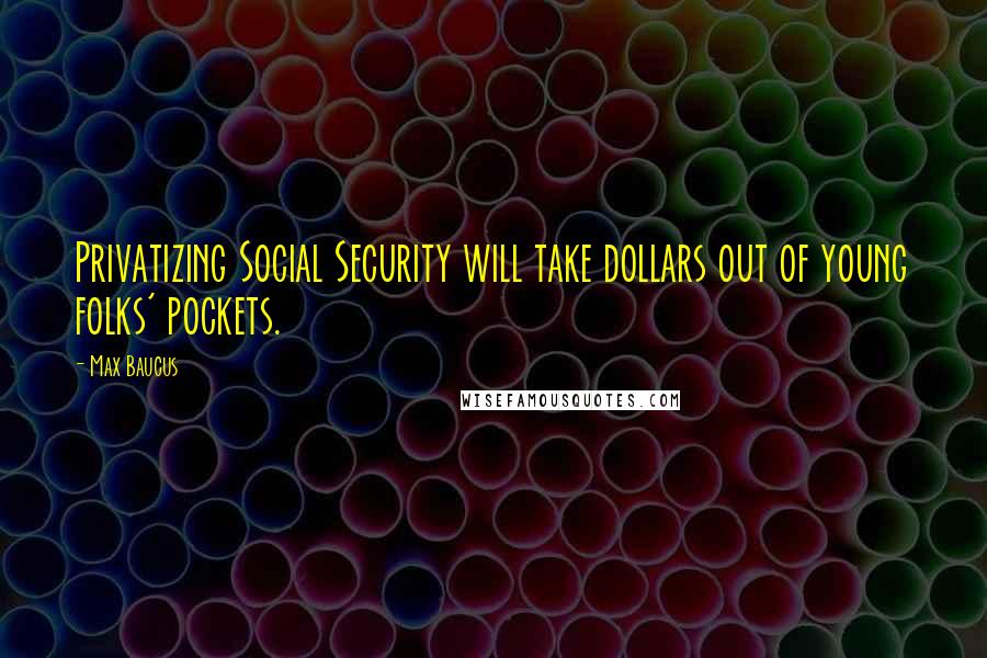 Max Baucus Quotes: Privatizing Social Security will take dollars out of young folks' pockets.