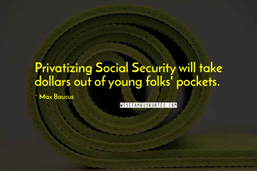 Max Baucus Quotes: Privatizing Social Security will take dollars out of young folks' pockets.