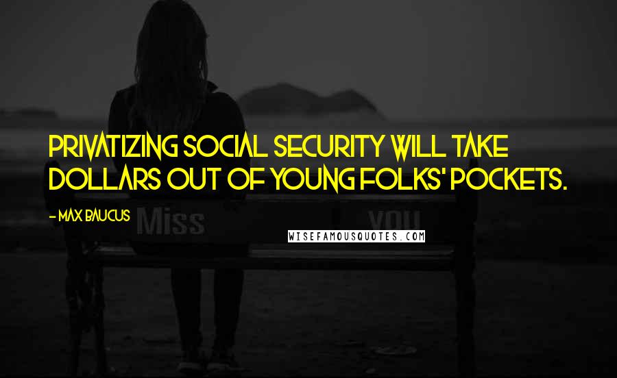 Max Baucus Quotes: Privatizing Social Security will take dollars out of young folks' pockets.