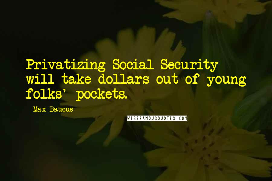 Max Baucus Quotes: Privatizing Social Security will take dollars out of young folks' pockets.