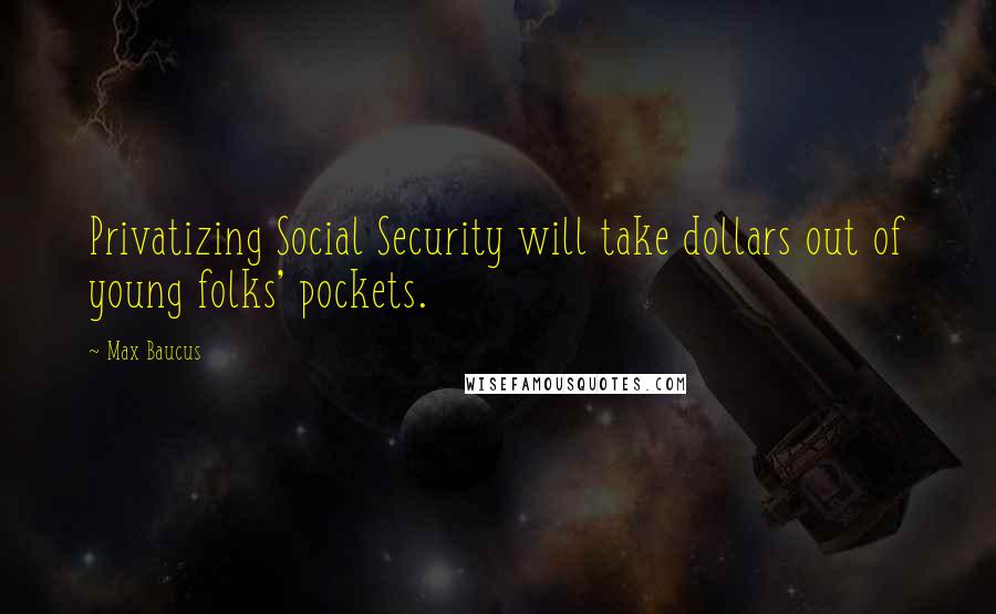 Max Baucus Quotes: Privatizing Social Security will take dollars out of young folks' pockets.