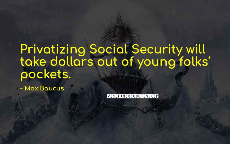 Max Baucus Quotes: Privatizing Social Security will take dollars out of young folks' pockets.