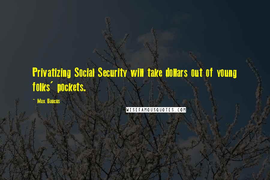 Max Baucus Quotes: Privatizing Social Security will take dollars out of young folks' pockets.