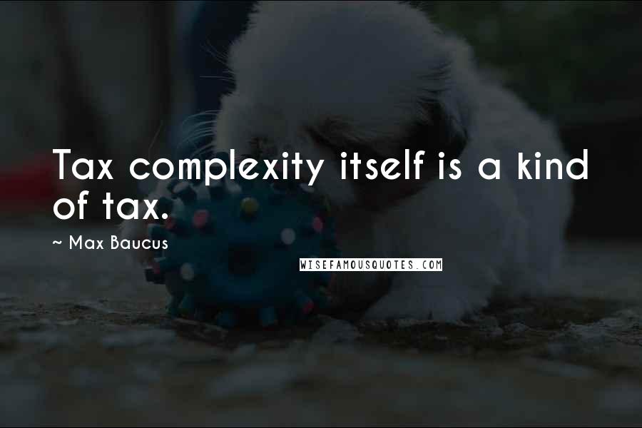 Max Baucus Quotes: Tax complexity itself is a kind of tax.