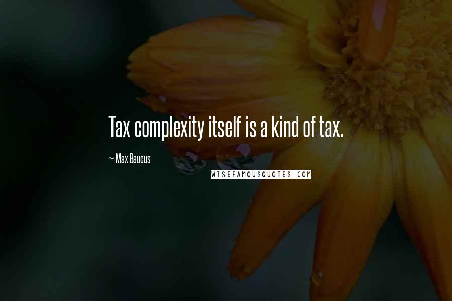 Max Baucus Quotes: Tax complexity itself is a kind of tax.