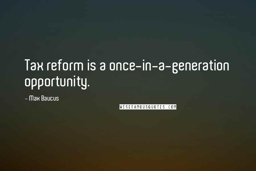 Max Baucus Quotes: Tax reform is a once-in-a-generation opportunity.