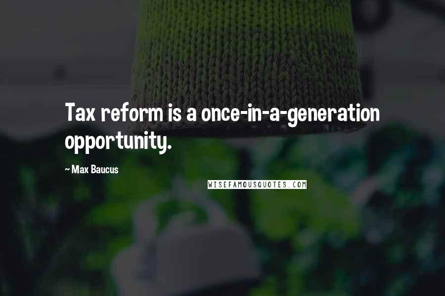Max Baucus Quotes: Tax reform is a once-in-a-generation opportunity.