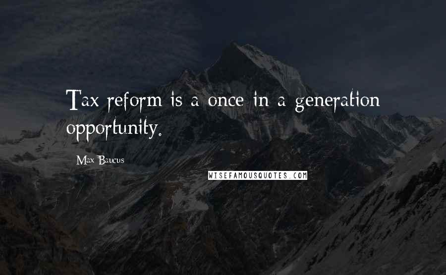 Max Baucus Quotes: Tax reform is a once-in-a-generation opportunity.
