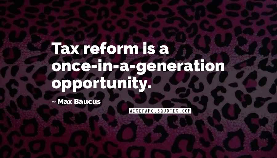 Max Baucus Quotes: Tax reform is a once-in-a-generation opportunity.