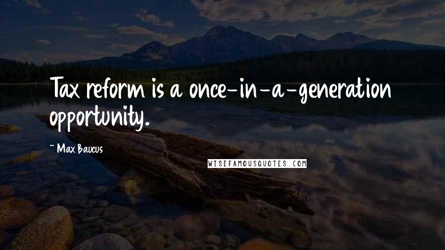 Max Baucus Quotes: Tax reform is a once-in-a-generation opportunity.