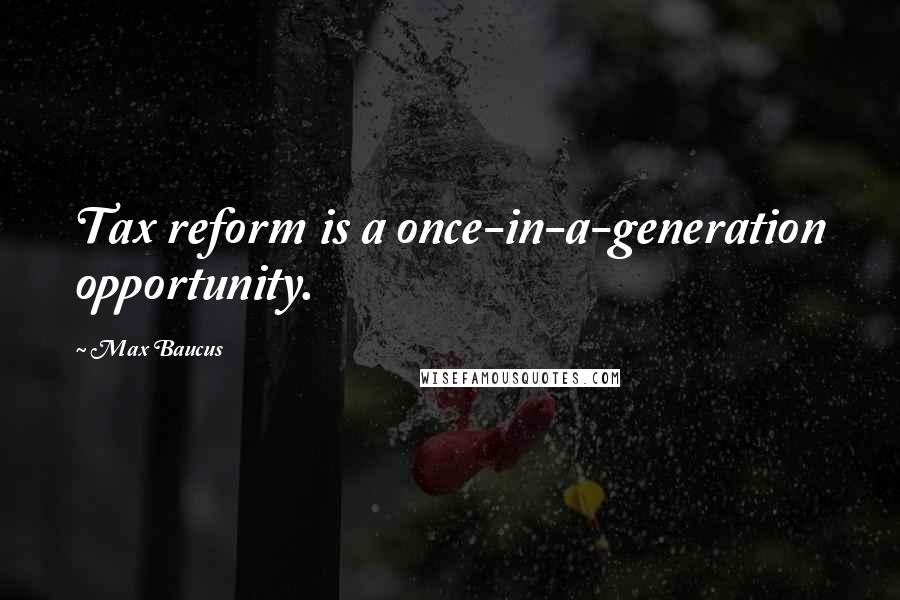 Max Baucus Quotes: Tax reform is a once-in-a-generation opportunity.