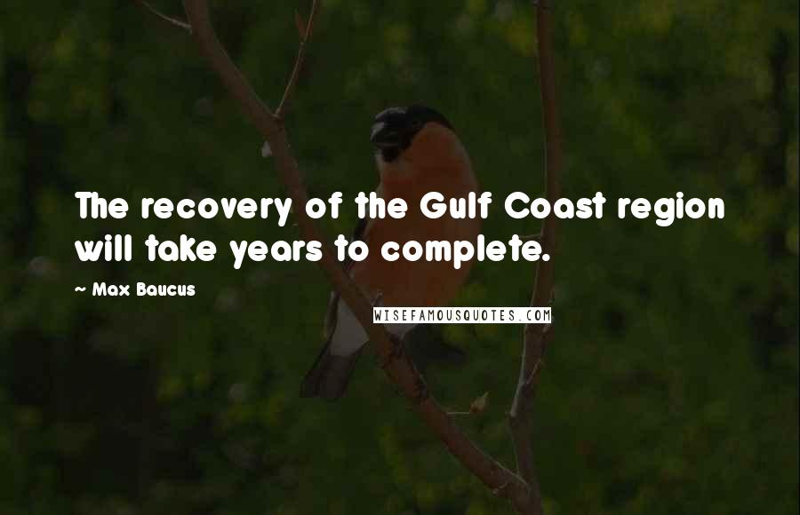 Max Baucus Quotes: The recovery of the Gulf Coast region will take years to complete.