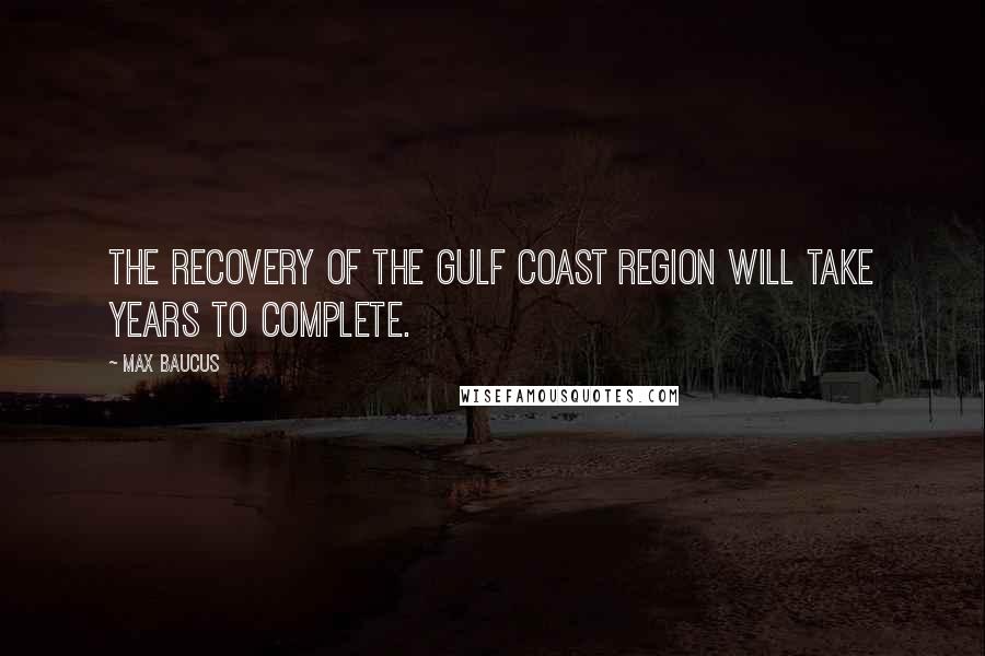 Max Baucus Quotes: The recovery of the Gulf Coast region will take years to complete.